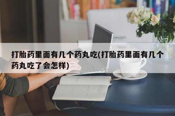 网上哪里有卖打胎药的联系方式打胎药里面有几个药丸吃(打胎药里面有几个药丸吃了会怎样)