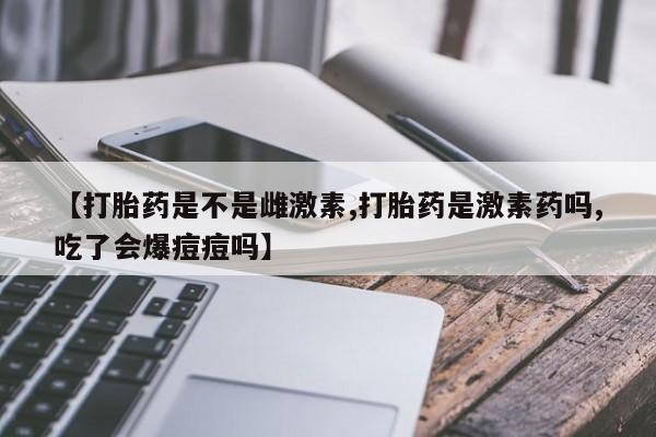 网上哪里有卖打胎药的联系方式【打胎药是不是雌激素,打胎药是激素药吗,吃了会爆痘痘吗】