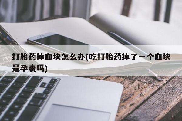 网上哪里有卖打胎药的联系方式打胎药掉血块怎么办(吃打胎药掉了一个血块是孕囊吗)