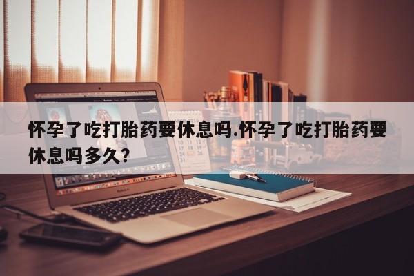 网上哪里有卖打胎药的联系方式怀孕了吃打胎药要休息吗.怀孕了吃打胎药要休息吗多久？
