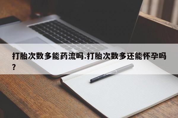 网上哪里有卖打胎药的联系方式打胎次数多能药流吗.打胎次数多还能怀孕吗？
