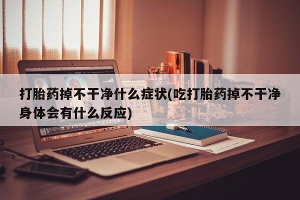 网上哪里有卖打胎药的联系方式打胎药掉不干净什么症状(吃打胎药掉不干净身体会有什么反应)