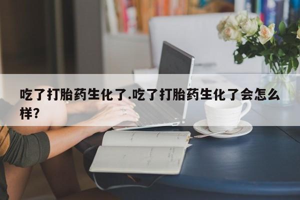 网上哪里有卖打胎药的联系方式吃了打胎药生化了.吃了打胎药生化了会怎么样？
