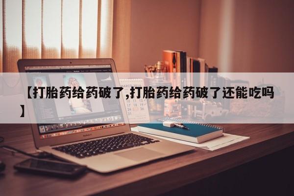 网上哪里有卖打胎药的联系方式【打胎药给药破了,打胎药给药破了还能吃吗】