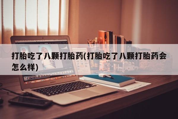 网上哪里有卖打胎药的联系方式打胎吃了八颗打胎药(打胎吃了八颗打胎药会怎么样)