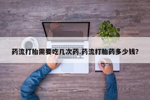 网上哪里有卖打胎药的联系方式药流打胎需要吃几次药.药流打胎药多少钱？