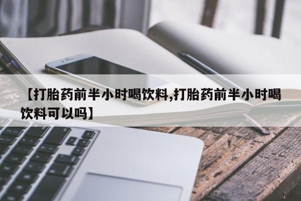 网上哪里有卖打胎药的联系方式【打胎药前半小时喝饮料,打胎药前半小时喝饮料可以吗】