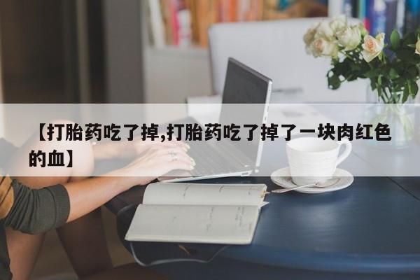 网上哪里有卖打胎药的联系方式【打胎药吃了掉,打胎药吃了掉了一块肉红色的血】