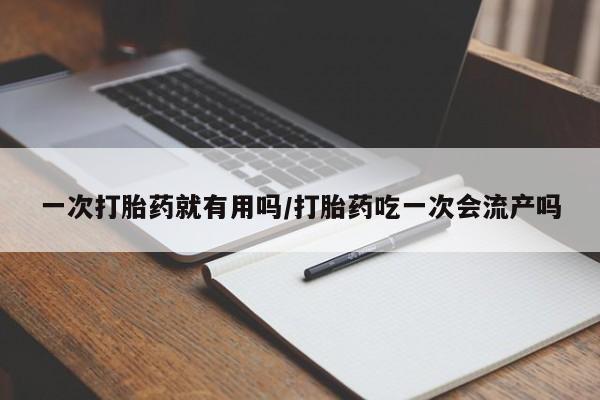 网上哪里有卖打胎药的联系方式一次打胎药就有用吗/打胎药吃一次会流产吗