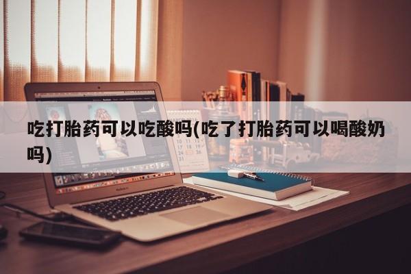 网上哪里有卖打胎药的联系方式吃打胎药可以吃酸吗(吃了打胎药可以喝酸奶吗)