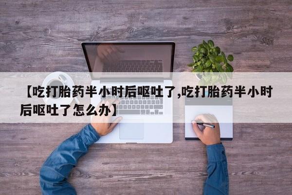网上哪里有卖打胎药的联系方式【吃打胎药半小时后呕吐了,吃打胎药半小时后呕吐了怎么办】