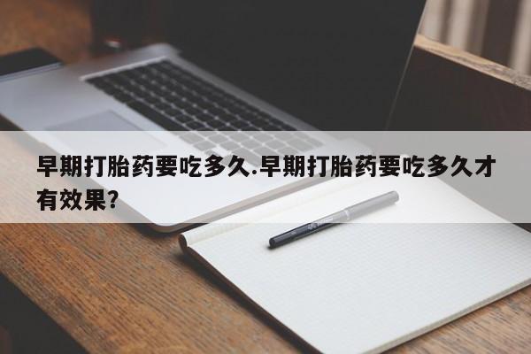 网上哪里有卖打胎药的联系方式早期打胎药要吃多久.早期打胎药要吃多久才有效果？