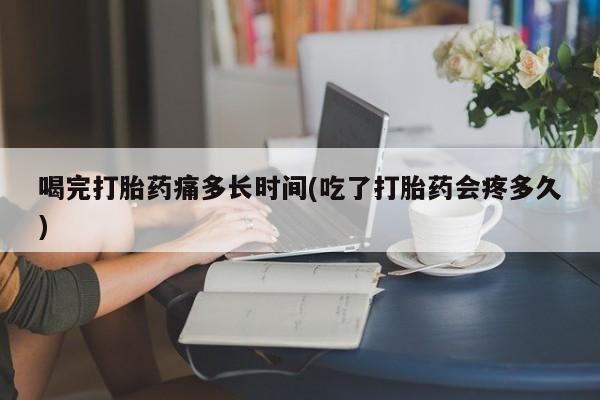 网上哪里有卖打胎药的联系方式喝完打胎药痛多长时间(吃了打胎药会疼多久)