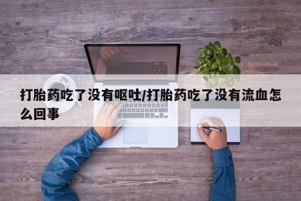 网上哪里有卖打胎药的联系方式打胎药吃了没有呕吐/打胎药吃了没有流血怎么回事