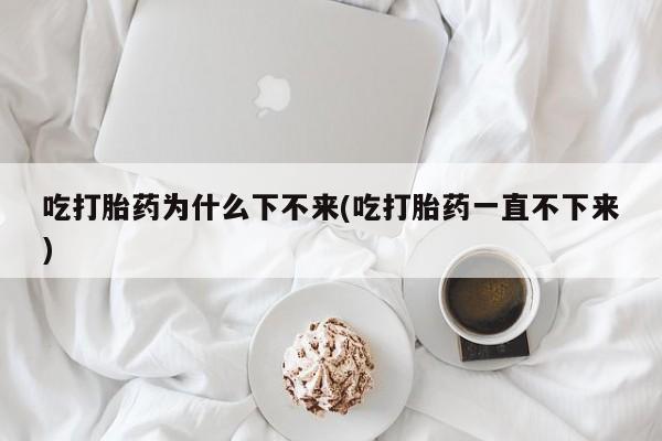 网上哪里有卖打胎药的联系方式吃打胎药为什么下不来(吃打胎药一直不下来)