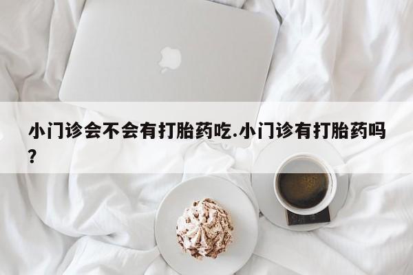 网上哪里有卖打胎药的联系方式小门诊会不会有打胎药吃.小门诊有打胎药吗？