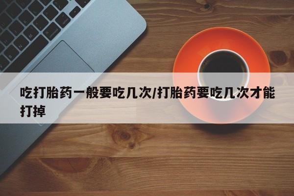 网上哪里有卖打胎药的联系方式吃打胎药一般要吃几次/打胎药要吃几次才能打掉