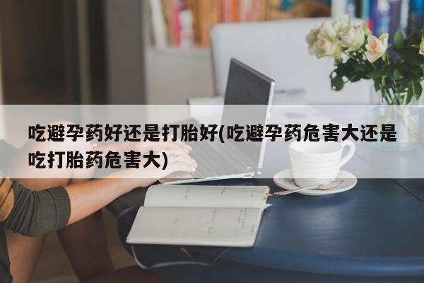 网上哪里有卖打胎药的联系方式吃避孕药好还是打胎好(吃避孕药危害大还是吃打胎药危害大)