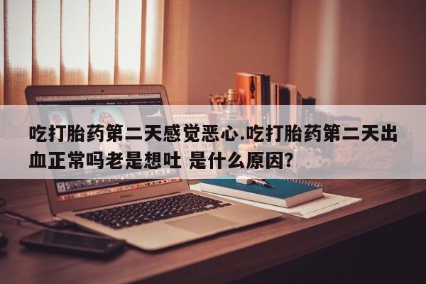 网上哪里有卖打胎药的联系方式吃打胎药第二天感觉恶心.吃打胎药第二天出血正常吗老是想吐 是什么原因？