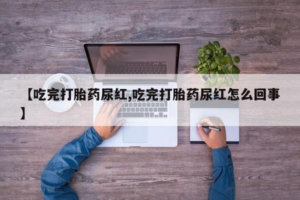 网上哪里有卖打胎药的联系方式【吃完打胎药尿红,吃完打胎药尿红怎么回事】