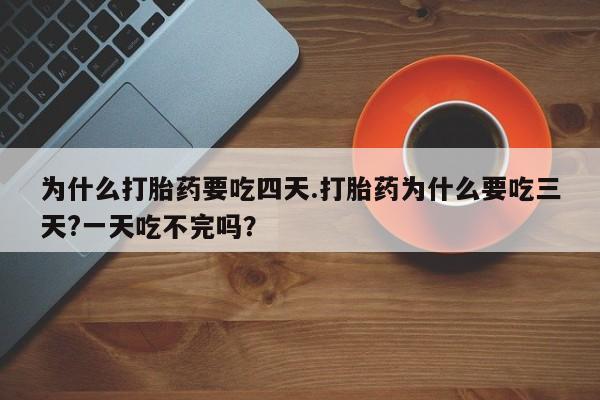 网上哪里有卖打胎药的联系方式为什么打胎药要吃四天.打胎药为什么要吃三天?一天吃不完吗？