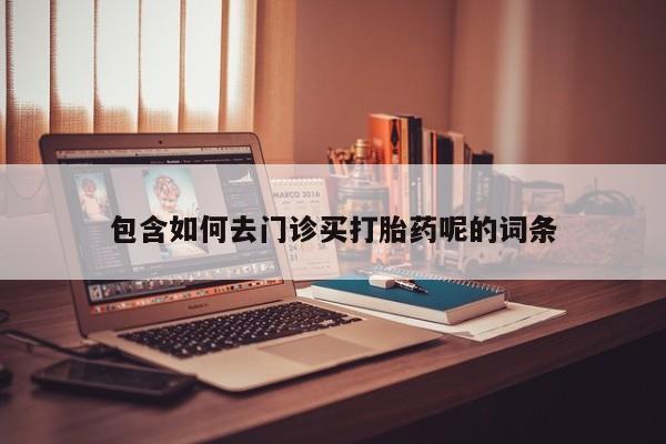 网上哪里有卖打胎药的联系方式包含如何去门诊买打胎药呢的词条