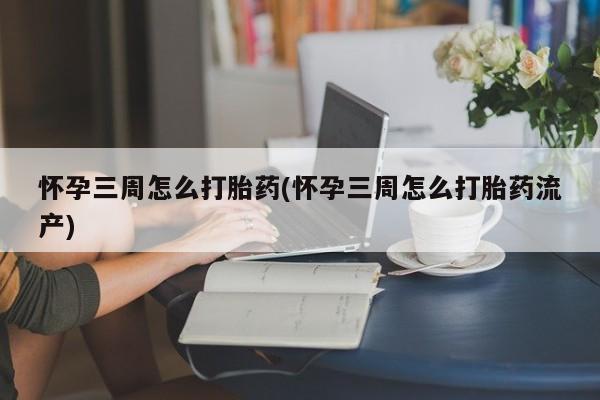 网上哪里有卖打胎药的联系方式怀孕三周怎么打胎药(怀孕三周怎么打胎药流产)