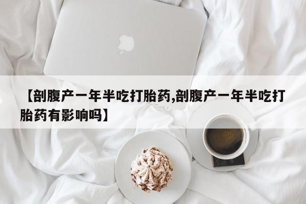网上哪里有卖打胎药的联系方式【剖腹产一年半吃打胎药,剖腹产一年半吃打胎药有影响吗】