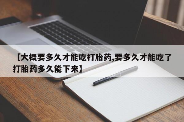 网上哪里有卖打胎药的联系方式【大概要多久才能吃打胎药,要多久才能吃了打胎药多久能下来】