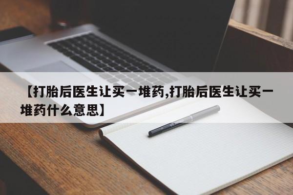 网上哪里有卖打胎药的联系方式【打胎后医生让买一堆药,打胎后医生让买一堆药什么意思】