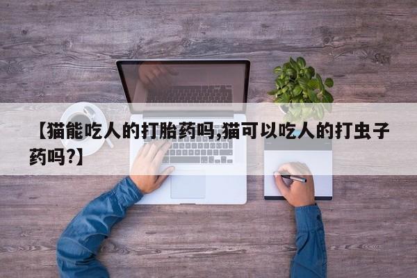 网上哪里有卖打胎药的联系方式【猫能吃人的打胎药吗,猫可以吃人的打虫子药吗?】