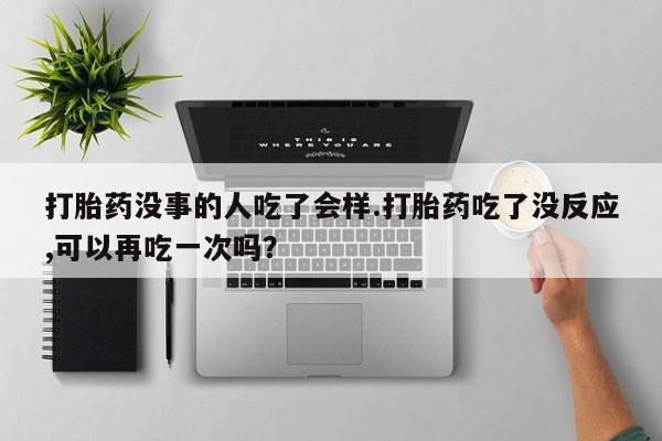 网上哪里有卖打胎药的联系方式打胎药没事的人吃了会样.打胎药吃了没反应,可以再吃一次吗？