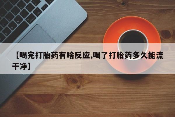 网上哪里有卖打胎药的联系方式【喝完打胎药有啥反应,喝了打胎药多久能流干净】