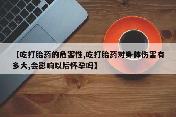 网上哪里有卖打胎药的联系方式【吃打胎药的危害性,吃打胎药对身体伤害有多大,会影响以后怀孕吗】
