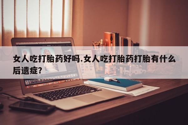 网上哪里有卖打胎药的联系方式女人吃打胎药好吗.女人吃打胎药打胎有什么后遗症？