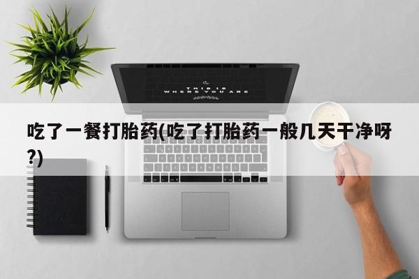 网上哪里有卖打胎药的联系方式吃了一餐打胎药(吃了打胎药一般几天干净呀?)