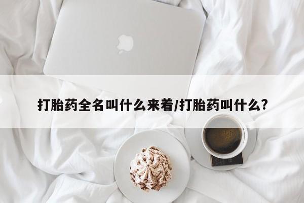 网上哪里有卖打胎药的联系方式打胎药全名叫什么来着/打胎药叫什么?