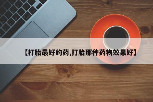 网上哪里有卖打胎药的联系方式【打胎最好的药,打胎那种药物效果好】