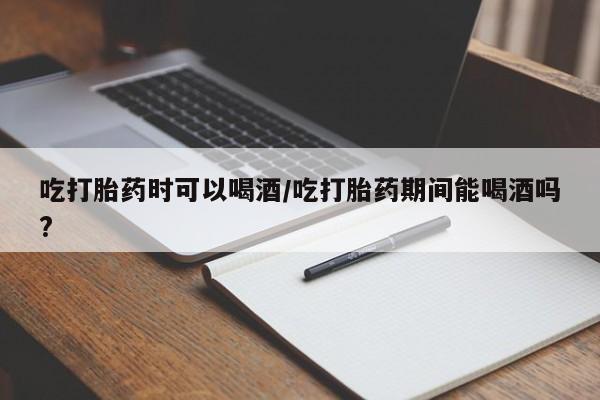 网上哪里有卖打胎药的联系方式吃打胎药时可以喝酒/吃打胎药期间能喝酒吗?