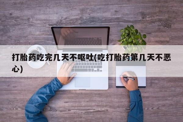 网上哪里有卖打胎药的联系方式打胎药吃完几天不呕吐(吃打胎药第几天不恶心)