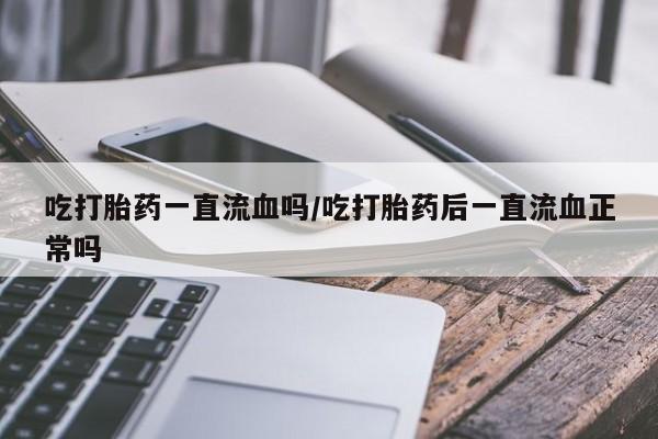 网上哪里有卖打胎药的联系方式吃打胎药一直流血吗/吃打胎药后一直流血正常吗