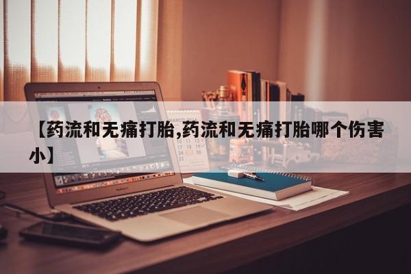 网上哪里有卖打胎药的联系方式【药流和无痛打胎,药流和无痛打胎哪个伤害小】