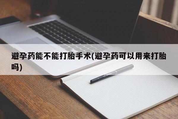 网上哪里有卖打胎药的联系方式避孕药能不能打胎手术(避孕药可以用来打胎吗)