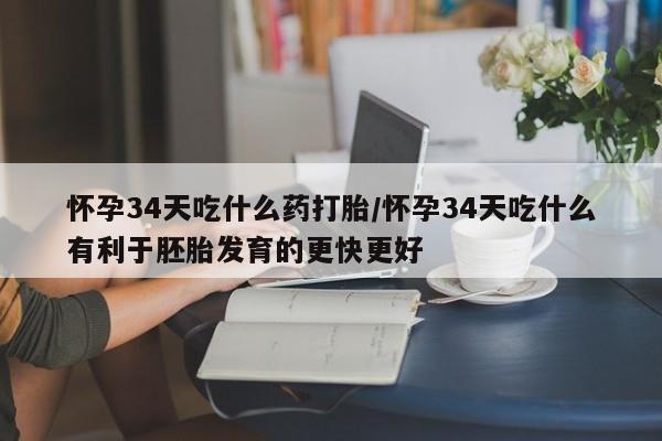 网上哪里有卖打胎药的联系方式怀孕34天吃什么药打胎/怀孕34天吃什么有利于胚胎发育的更快更好