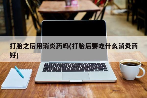 网上哪里有卖打胎药的联系方式打胎之后用消炎药吗(打胎后要吃什么消炎药好)