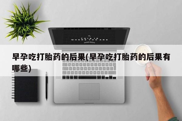 网上哪里有卖打胎药的联系方式早孕吃打胎药的后果(早孕吃打胎药的后果有哪些)