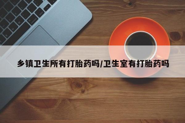 网上哪里有卖打胎药的联系方式乡镇卫生所有打胎药吗/卫生室有打胎药吗
