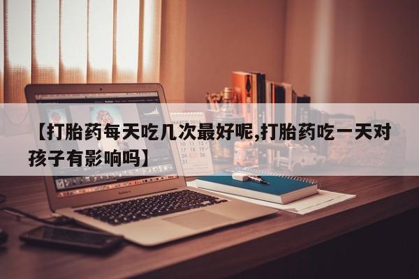 网上哪里有卖打胎药的联系方式【打胎药每天吃几次最好呢,打胎药吃一天对孩子有影响吗】