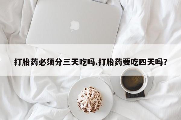 网上哪里有卖打胎药的联系方式打胎药必须分三天吃吗.打胎药要吃四天吗？