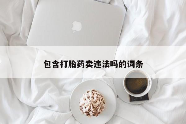 网上哪里有卖打胎药的联系方式包含打胎药卖违法吗的词条